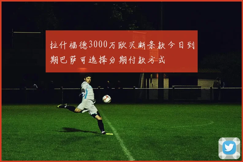 拉什福德3000万欧买断条款今日到期巴萨可选择分期付款方式