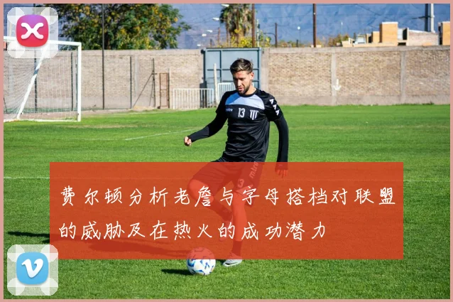 费尔顿分析老詹与字母搭档对联盟的威胁及在热火的成功潜力